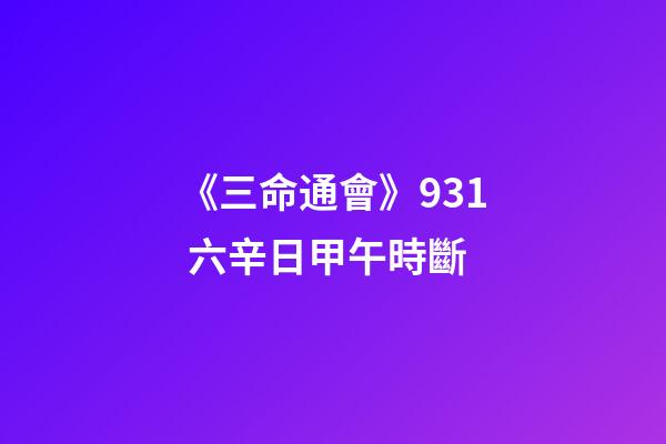 《三命通會》9.31 六辛日甲午時斷